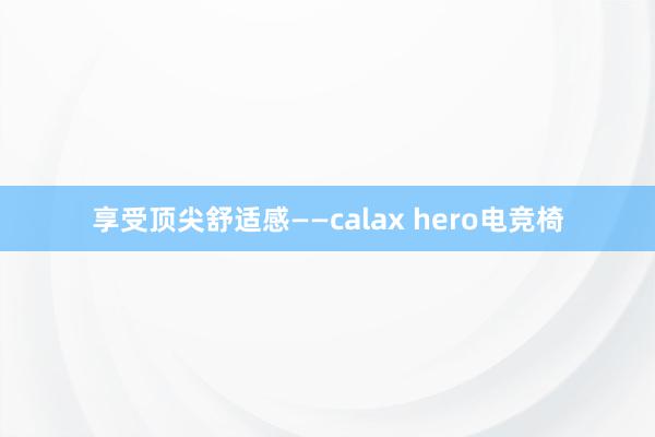 享受顶尖舒适感——calax hero电竞椅