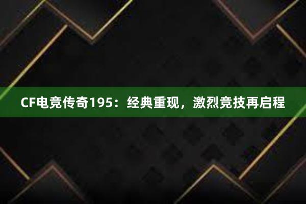 CF电竞传奇195：经典重现，激烈竞技再启程