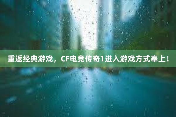 重返经典游戏，CF电竞传奇1进入游戏方式奉上！