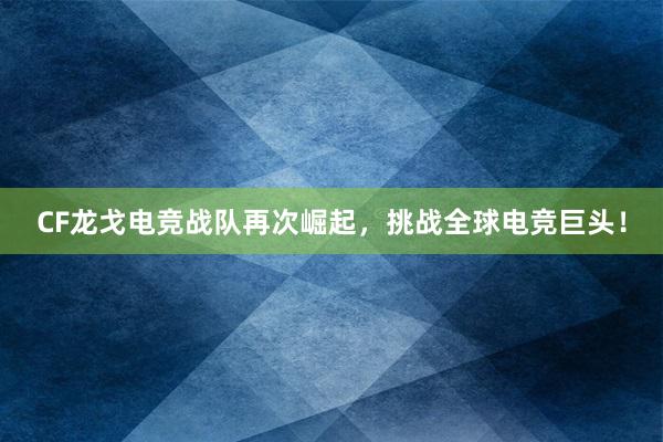 CF龙戈电竞战队再次崛起，挑战全球电竞巨头！