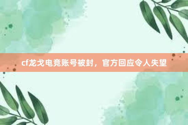 cf龙戈电竞账号被封，官方回应令人失望