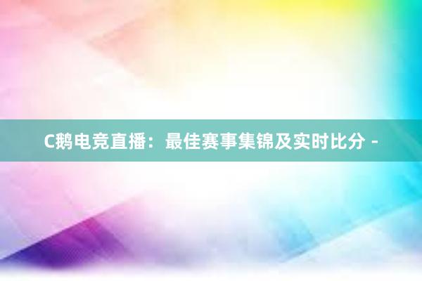 C鹅电竞直播：最佳赛事集锦及实时比分 -