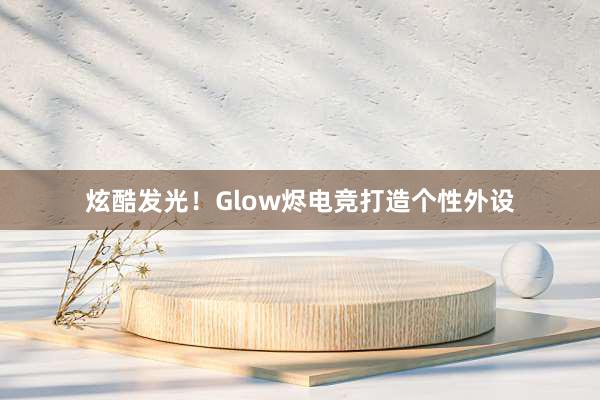 炫酷发光！Glow烬电竞打造个性外设