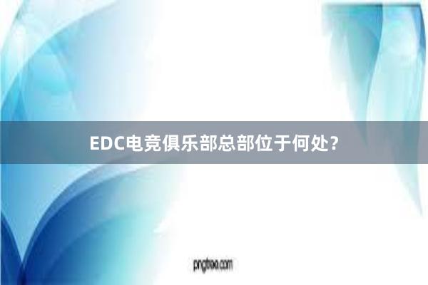 EDC电竞俱乐部总部位于何处？