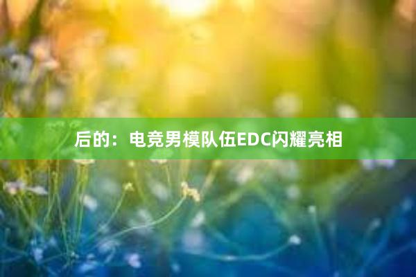 后的：电竞男模队伍EDC闪耀亮相