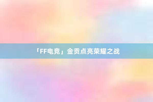 「FF电竞」金贡点亮荣耀之战