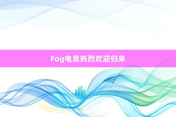 Fog电竞热烈欢迎归来