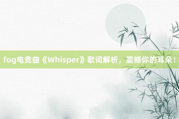 fog电竞曲《Whisper》歌词解析，震撼你的耳朵！