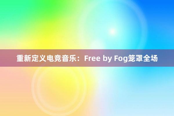 重新定义电竞音乐：Free by Fog笼罩全场