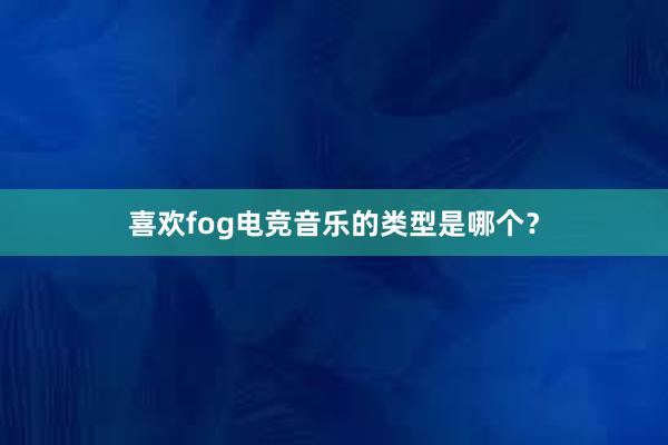 喜欢fog电竞音乐的类型是哪个？