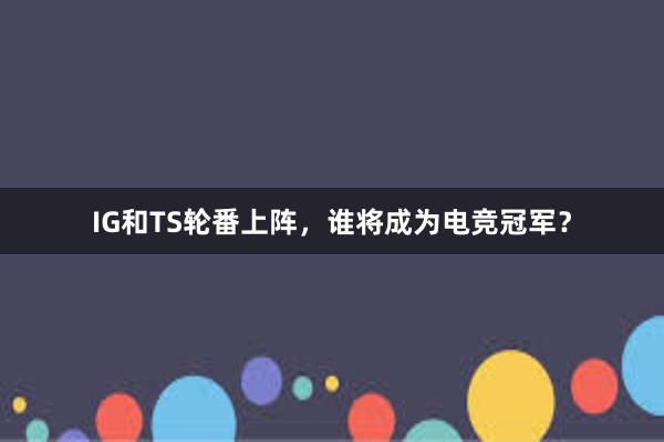 IG和TS轮番上阵，谁将成为电竞冠军？