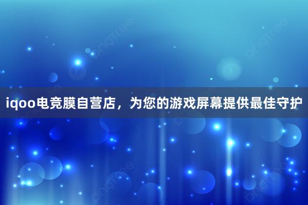 iqoo电竞膜自营店，为您的游戏屏幕提供最佳守护