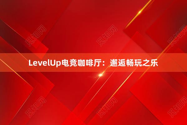 LevelUp电竞咖啡厅：邂逅畅玩之乐