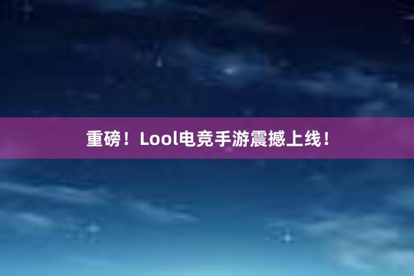 重磅！Lool电竞手游震撼上线！