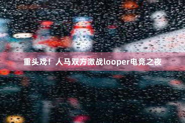 重头戏！人马双方激战looper电竞之夜