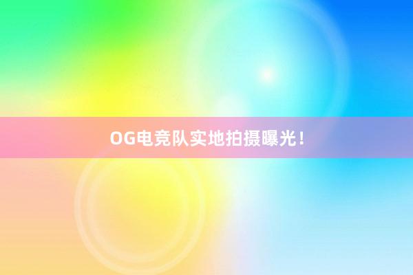 OG电竞队实地拍摄曝光！