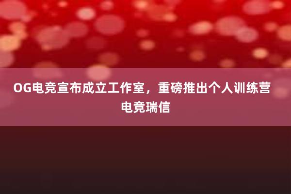 OG电竞宣布成立工作室，重磅推出个人训练营  电竞瑞信