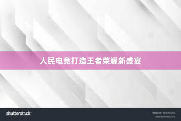 人民电竞打造王者荣耀新盛宴