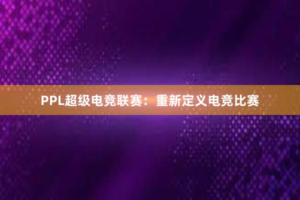 PPL超级电竞联赛：重新定义电竞比赛