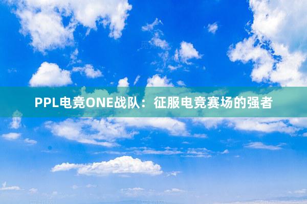 PPL电竞ONE战队：征服电竞赛场的强者