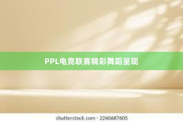 PPL电竞联赛精彩舞蹈呈现