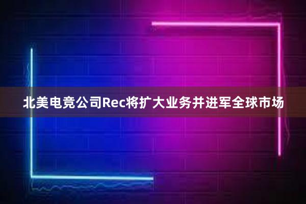 北美电竞公司Rec将扩大业务并进军全球市场