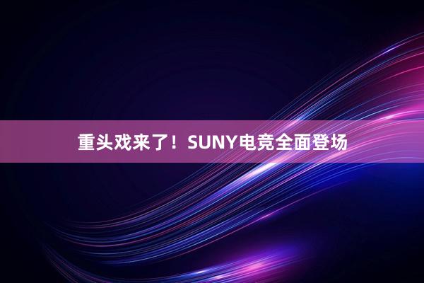 重头戏来了！SUNY电竞全面登场