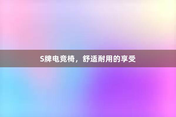 S牌电竞椅，舒适耐用的享受