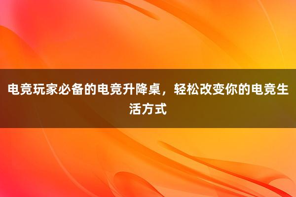 电竞玩家必备的电竞升降桌，轻松改变你的电竞生活方式