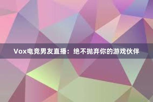 Vox电竞男友直播：绝不抛弃你的游戏伙伴