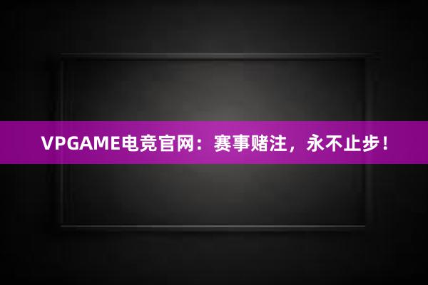 VPGAME电竞官网：赛事赌注，永不止步！