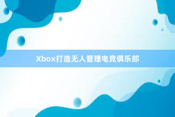 Xbox打造无人管理电竞俱乐部