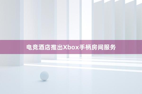 电竞酒店推出Xbox手柄房间服务