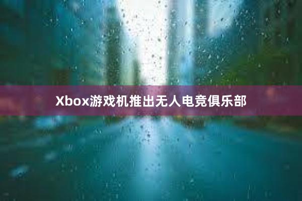 Xbox游戏机推出无人电竞俱乐部