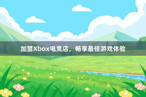 加盟Xbox电竞店，畅享最佳游戏体验