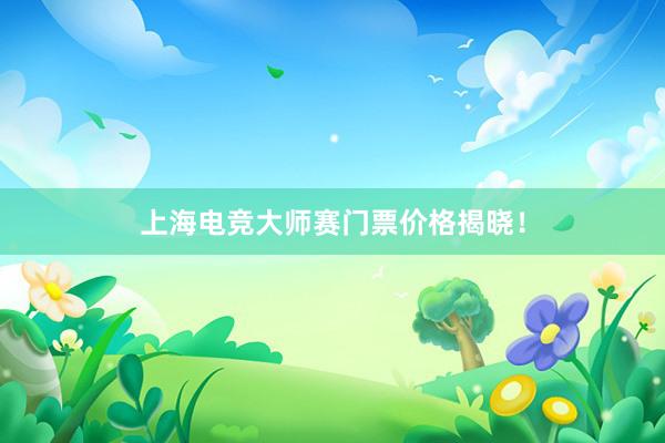 上海电竞大师赛门票价格揭晓！