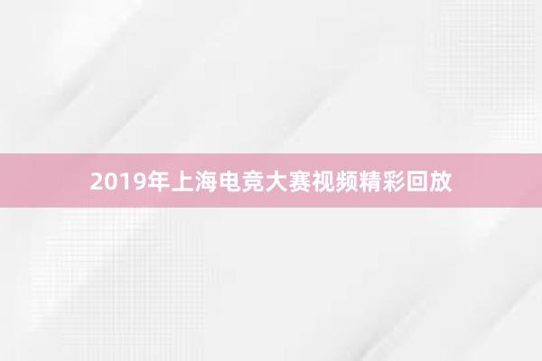 2019年上海电竞大赛视频精彩回放