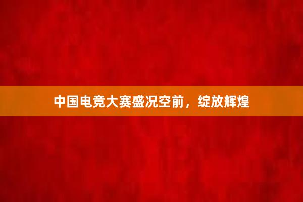 中国电竞大赛盛况空前，绽放辉煌