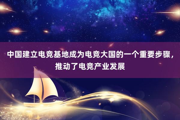 中国建立电竞基地成为电竞大国的一个重要步骤，推动了电竞产业发展