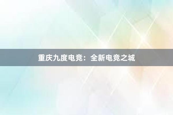 重庆九度电竞：全新电竞之城