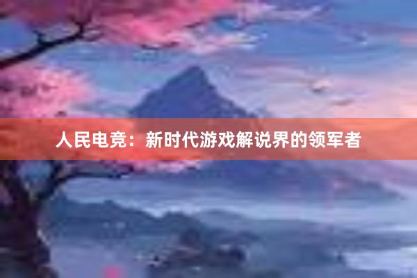 人民电竞：新时代游戏解说界的领军者