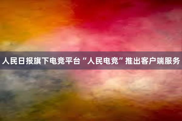 人民日报旗下电竞平台“人民电竞”推出客户端服务