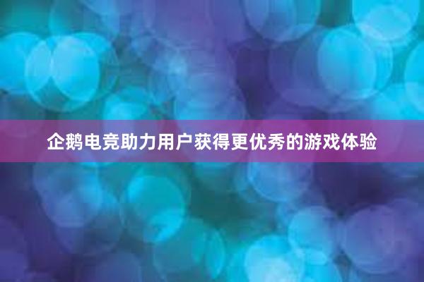 企鹅电竞助力用户获得更优秀的游戏体验