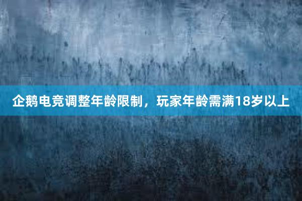 企鹅电竞调整年龄限制，玩家年龄需满18岁以上