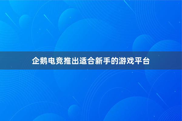 企鹅电竞推出适合新手的游戏平台