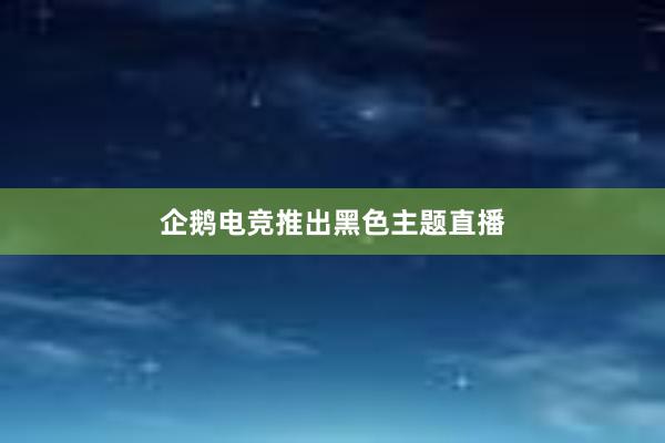 企鹅电竞推出黑色主题直播