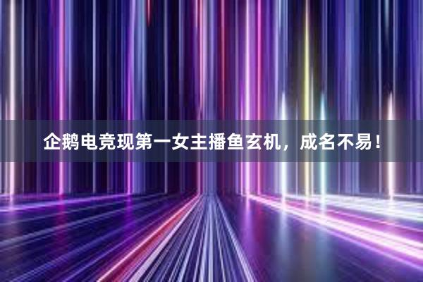 企鹅电竞现第一女主播鱼玄机，成名不易！