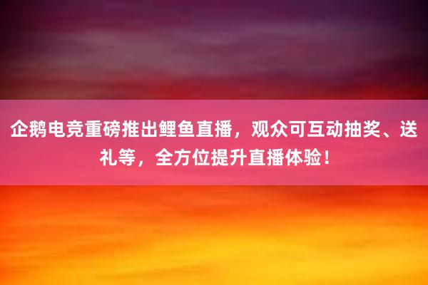 企鹅电竞重磅推出鲤鱼直播，观众可互动抽奖、送礼等，全方位提升直播体验！