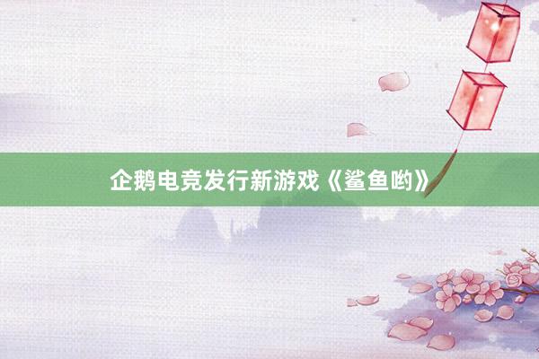 企鹅电竞发行新游戏《鲨鱼哟》