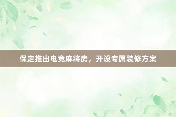 保定推出电竞麻将房，开设专属装修方案